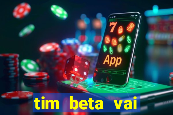 tim beta vai acabar 2024