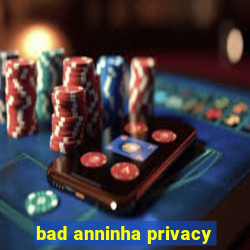 bad anninha privacy