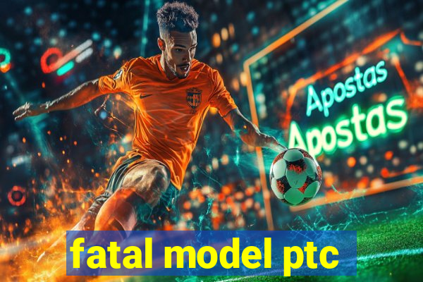 fatal model ptc