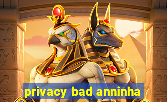 privacy bad anninha